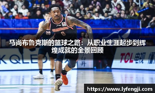 马尚布鲁克斯的篮球之路：从职业生涯起步到辉煌成就的全景回顾