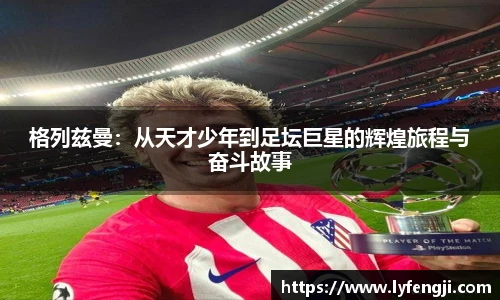 格列兹曼：从天才少年到足坛巨星的辉煌旅程与奋斗故事